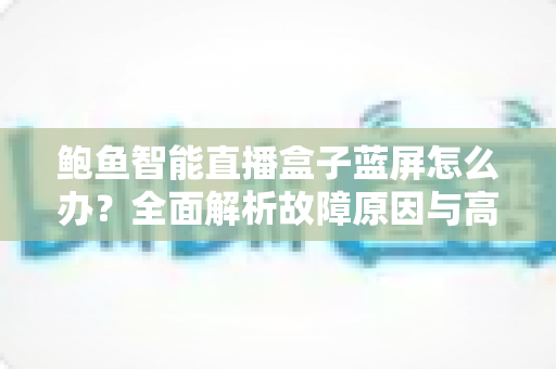 鲍鱼智能直播盒子蓝屏怎么办?全面解析故障原因与高效解决方案 鲍鱼智能直播盒子蓝屏怎么办?全面解析故障原因与高效解决方案