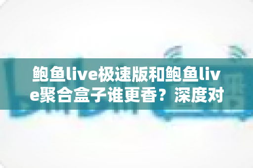 鲍鱼live极速版和鲍鱼live聚合盒子谁更香?深度对比评测,看完再选不踩坑 鲍鱼live极速版和鲍鱼live聚合盒子谁更香?深度对比评测,看完再选不踩坑