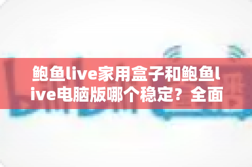 鲍鱼live家用盒子和鲍鱼live电脑版哪个稳定？全面对比评测帮你做出最佳选择