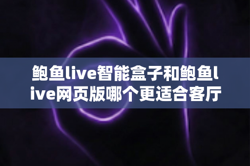 鲍鱼live智能盒子和鲍鱼live网页版哪个更适合客厅?客厅大屏观影方案全面对比指南 鲍鱼live智能盒子和鲍鱼live网页版哪个更适合客厅?客厅大屏观影方案全面对比指南