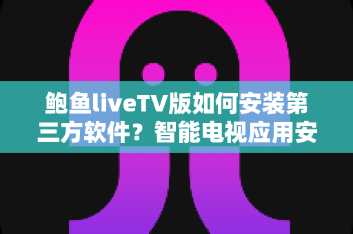 鲍鱼liveTV版如何安装第三方软件?智能电视应用安装全流程实用指南与安全技巧一网打尽 鲍鱼liveTV版如何安装第三方软件?智能电视应用安装全流程实用指南与安全技巧一网打尽
