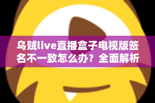 乌贼live直播盒子电视版签名不一致怎么办?全面解析解决方法与预防技巧 乌贼live直播盒子电视版签名不一致怎么办?全面解析解决方法与预防技巧