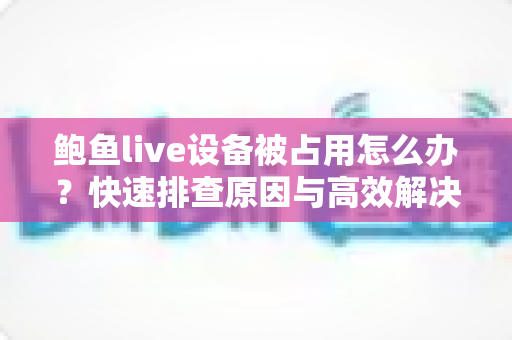 鲍鱼live设备被占用怎么办？快速排查原因与高效解决方案全攻略
