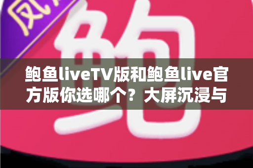 鲍鱼liveTV版和鲍鱼live官方版你选哪个?大屏沉浸与小屏灵活的全方位对比指南 鲍鱼liveTV版和鲍鱼live官方版你选哪个?大屏沉浸与小屏灵活的全方位对比指南