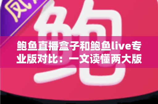 鲍鱼直播盒子和鲍鱼live专业版对比：一文读懂两大版本差异，选对直播工具不踩坑