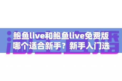 鲍鱼live和鲍鱼live免费版哪个适合新手?新手入门选择全攻略与实用指南 鲍鱼live和鲍鱼live免费版哪个适合新手?新手入门选择全攻略与实用指南