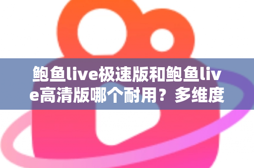 鲍鱼live极速版和鲍鱼live高清版哪个耐用？多维度深度对比与实用选择指南