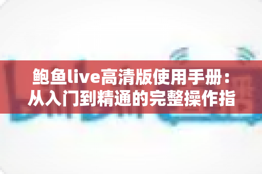 鲍鱼live高清版使用手册：从入门到精通的完整操作指南