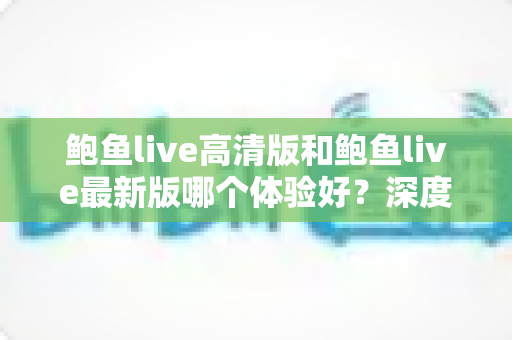 鲍鱼live高清版和鲍鱼live最新版哪个体验好？深度对比解析助你选出最佳版本