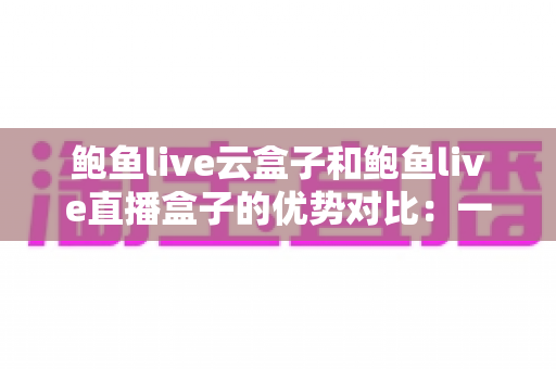 鲍鱼live云盒子和鲍鱼live直播盒子的优势对比:一文看懂哪款设备更适合你的家庭娱乐需求 鲍鱼live云盒子和鲍鱼live直播盒子的优势对比:一文看懂哪款设备更适合你的家庭娱乐需求