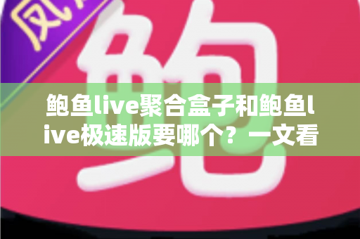 鲍鱼live聚合盒子和鲍鱼live极速版要哪个?一文看懂两大版本的差异与选择指南 鲍鱼live聚合盒子和鲍鱼live极速版要哪个?一文看懂两大版本的差异与选择指南