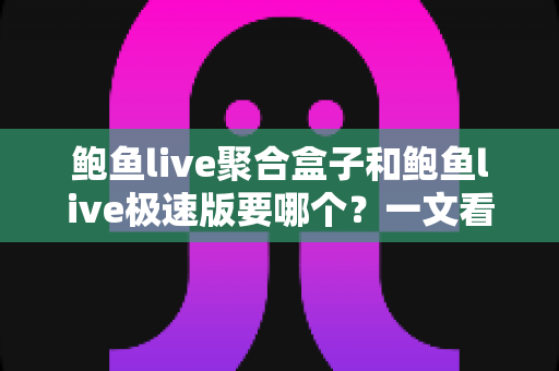鲍鱼live聚合盒子和鲍鱼live极速版要哪个？一文看懂两大版本的差异与选择指南