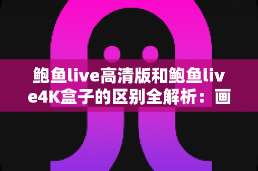 鲍鱼live高清版和鲍鱼live4K盒子的区别全解析：画质、硬件、价格一文看懂，帮你选出最合适的观影方案