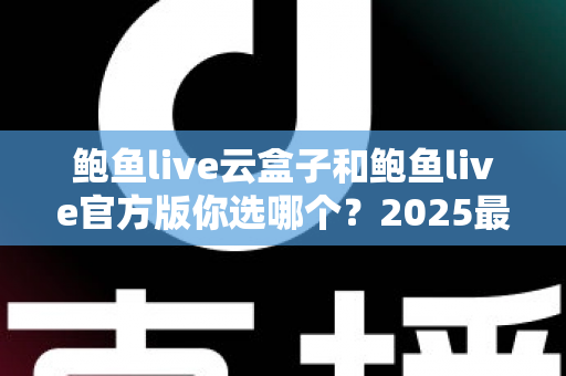 鲍鱼live云盒子和鲍鱼live官方版你选哪个?2025最全对比测评帮你轻松做决定 鲍鱼live云盒子和鲍鱼live官方版你选哪个?2025最全对比测评帮你轻松做决定