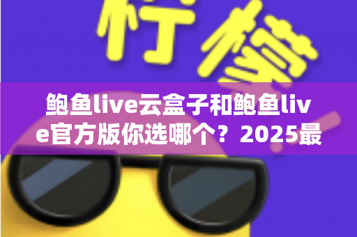 鲍鱼live云盒子和鲍鱼live官方版你选哪个?2025最全对比测评帮你轻松做决定 鲍鱼live云盒子和鲍鱼live官方版你选哪个?2025最全对比测评帮你轻松做决定