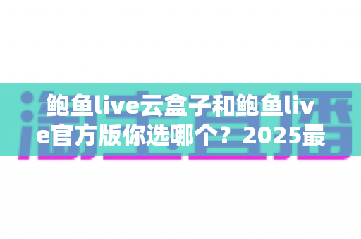 鲍鱼live云盒子和鲍鱼live官方版你选哪个?2025最全对比测评帮你轻松做决定 鲍鱼live云盒子和鲍鱼live官方版你选哪个?2025最全对比测评帮你轻松做决定