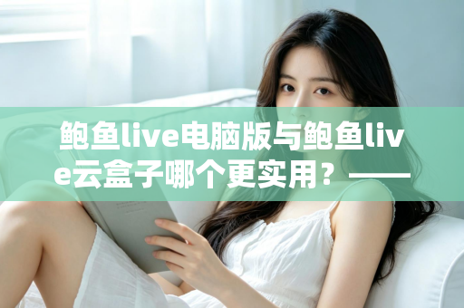 鲍鱼live电脑版与鲍鱼live云盒子哪个更实用？——全场景对比评测与选购使用指南