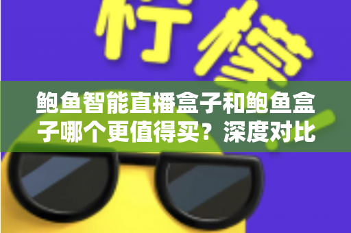 鲍鱼智能直播盒子和鲍鱼盒子哪个更值得买？深度对比评测帮你一次选对不踩坑