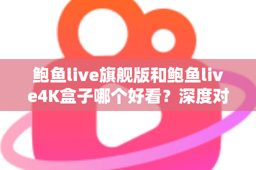鲍鱼live旗舰版和鲍鱼live4K盒子哪个好看？深度对比解析帮你选对不选贵
