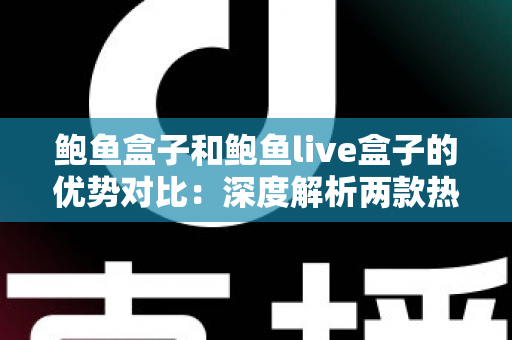 鲍鱼盒子和鲍鱼live盒子的优势对比：深度解析两款热门电视盒子的核心差异，帮你选对不选贵