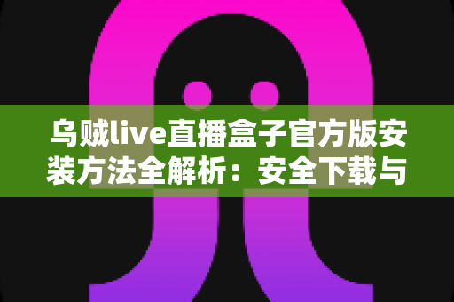 乌贼live直播盒子官方版安装方法全解析:安全下载与详细操作步骤指南 乌贼live直播盒子官方版安装方法全解析:安全下载与详细操作步骤指南