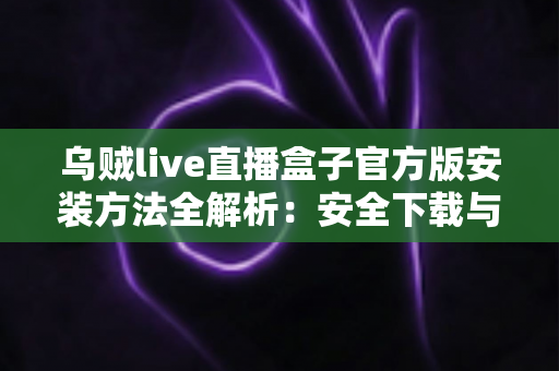 乌贼live直播盒子官方版安装方法全解析：安全下载与详细操作步骤指南