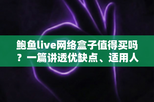鲍鱼live网络盒子值得买吗?一篇讲透优缺点、适用人群与购买建议的深度解析 鲍鱼live网络盒子值得买吗?一篇讲透优缺点、适用人群与购买建议的深度解析