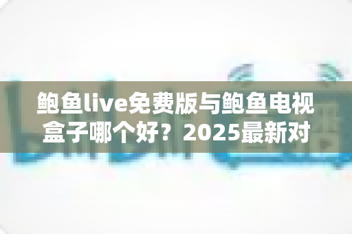 鲍鱼live免费版与鲍鱼电视盒子哪个好?2025最新对比评测与选购避坑指南 鲍鱼live免费版与鲍鱼电视盒子哪个好?2025最新对比评测与选购避坑指南