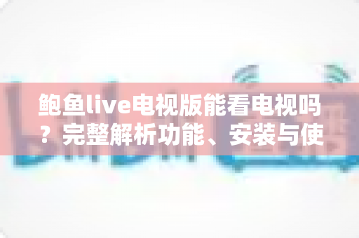 鲍鱼live电视版能看电视吗？完整解析功能、安装与使用体验全指南
