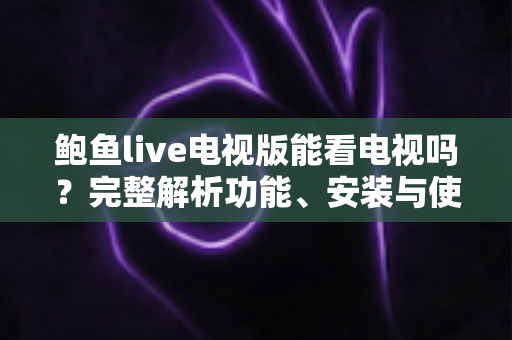 鲍鱼live电视版能看电视吗？完整解析功能、安装与使用体验全指南