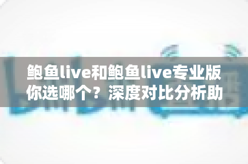 鲍鱼live和鲍鱼live专业版你选哪个?深度对比分析助你找到最适合的版本 鲍鱼live和鲍鱼live专业版你选哪个?深度对比分析助你找到最适合的版本