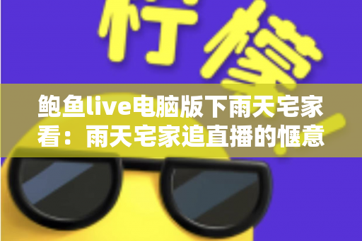 鲍鱼live电脑版下雨天宅家看：雨天宅家追直播的惬意新体验