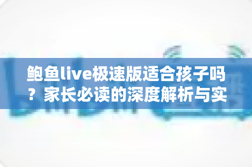鲍鱼live极速版适合孩子吗?家长必读的深度解析与实用安全指南 鲍鱼live极速版适合孩子吗?家长必读的深度解析与实用安全指南