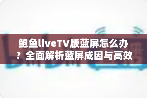 鲍鱼liveTV版蓝屏怎么办？全面解析蓝屏成因与高效解决方案，助你快速恢复流畅观影体验