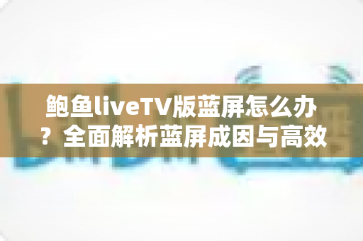 鲍鱼liveTV版蓝屏怎么办？全面解析蓝屏成因与高效解决方案，助你快速恢复流畅观影体验