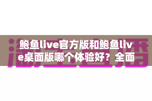 鲍鱼live官方版和鲍鱼live桌面版哪个体验好？全面对比分析助你轻松选择