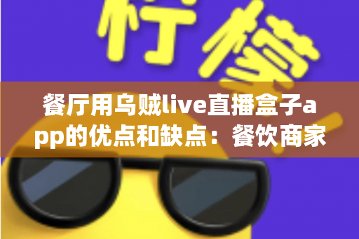 餐厅用乌贼live直播盒子app的优点和缺点：餐饮商家必读的深度评测指南