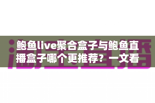 鲍鱼live聚合盒子与鲍鱼直播盒子哪个更推荐?一文看懂两款工具的差异与选购指南 鲍鱼live聚合盒子与鲍鱼直播盒子哪个更推荐?一文看懂两款工具的差异与选购指南