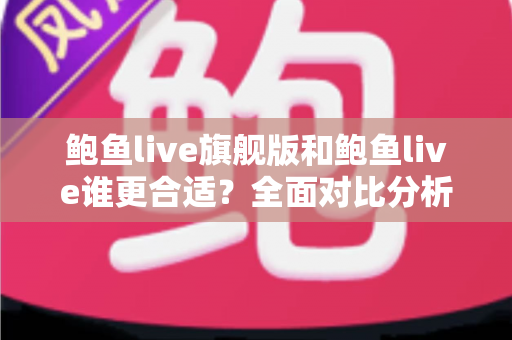 鲍鱼live旗舰版和鲍鱼live谁更合适?全面对比分析与实用选择指南 鲍鱼live旗舰版和鲍鱼live谁更合适?全面对比分析与实用选择指南