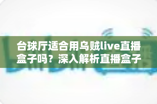 台球厅适合用乌贼live直播盒子吗?深入解析直播盒子为台球厅经营带来的新机遇 台球厅适合用乌贼live直播盒子吗?深入解析直播盒子为台球厅经营带来的新机遇