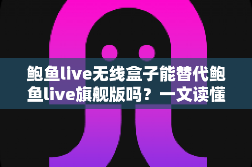 鲍鱼live无线盒子能替代鲍鱼live旗舰版吗?一文读懂两款设备的差异与选购建议 鲍鱼live无线盒子能替代鲍鱼live旗舰版吗?一文读懂两款设备的差异与选购建议