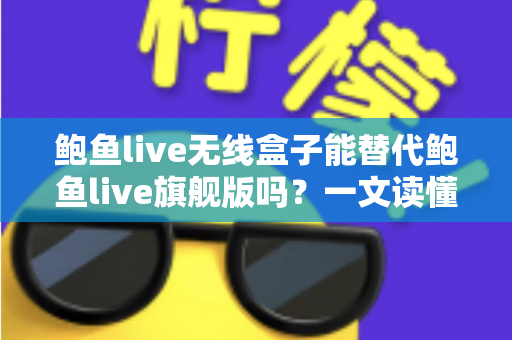 鲍鱼live无线盒子能替代鲍鱼live旗舰版吗?一文读懂两款设备的差异与选购建议 鲍鱼live无线盒子能替代鲍鱼live旗舰版吗?一文读懂两款设备的差异与选购建议