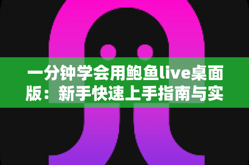 一分钟学会用鲍鱼live桌面版:新手快速上手指南与实用技巧全解析 一分钟学会用鲍鱼live桌面版:新手快速上手指南与实用技巧全解析