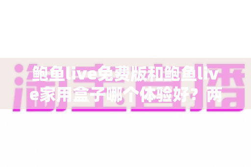 鲍鱼live免费版和鲍鱼live家用盒子哪个体验好？两大版本深度实测对比，看完再选不后悔