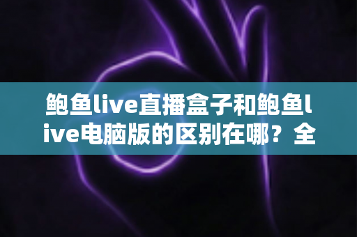 鲍鱼live直播盒子和鲍鱼live电脑版的区别在哪？全方位对比解析，帮你选出最适合的观看方式