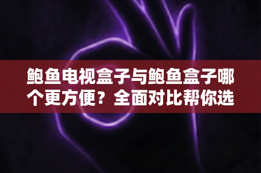 鲍鱼电视盒子与鲍鱼盒子哪个更方便?全面对比帮你选对家庭影音神器 鲍鱼电视盒子与鲍鱼盒子哪个更方便?全面对比帮你选对家庭影音神器