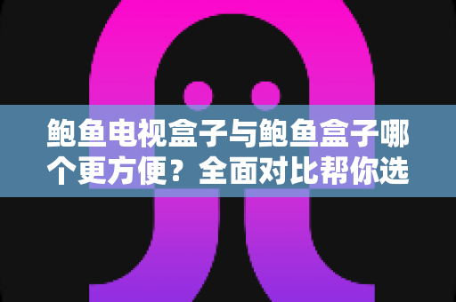 鲍鱼电视盒子与鲍鱼盒子哪个更方便？全面对比帮你选对家庭影音神器