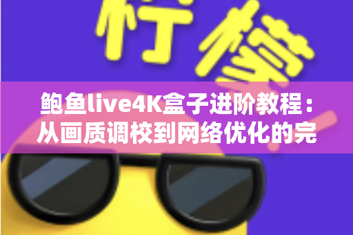 鲍鱼live4K盒子进阶教程:从画质调校到网络优化的完整进阶指南,助你充分释放4K影音体验 鲍鱼live4K盒子进阶教程:从画质调校到网络优化的完整进阶指南,助你充分释放4K影音体验
