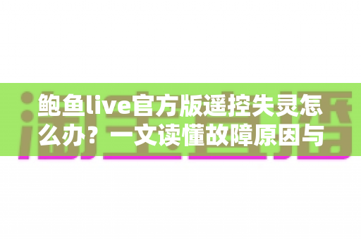 鲍鱼live官方版遥控失灵怎么办？一文读懂故障原因与高效解决方法全攻略