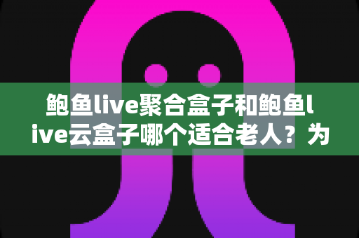 鲍鱼live聚合盒子和鲍鱼live云盒子哪个适合老人?为长辈挑选电视盒子的贴心选购指南 鲍鱼live聚合盒子和鲍鱼live云盒子哪个适合老人?为长辈挑选电视盒子的贴心选购指南